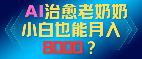AI治愈老奶奶小白也能月入8k，适合低门槛的人群快速制作-资源鲟