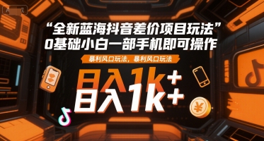 全新蓝海抖音差价项目玩法，0基础小白一部手机即可操作，暴利风口玩法，日入1k+【揭秘】-资源鲟
