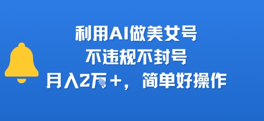 利用AI做美女号，不违规不封号，月入2W+，简单好操作-资源鲟