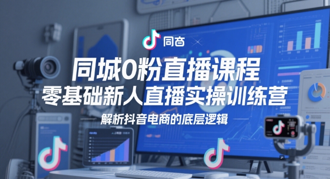 同城0粉直播课程，零基础新人直播实操训练营，解析抖音电商的底层逻辑-资源鲟