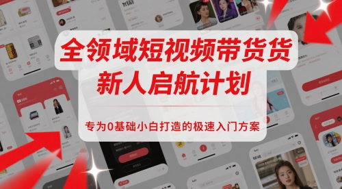 全领域短视频带货新人启航计划，专为0基础小白打造的极速入门方案-资源鲟