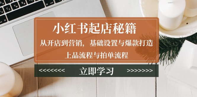 （13912期）小红书起店秘籍：从开店到营销，基础设置与爆款打造、上品流程与拍单流程-资源鲟