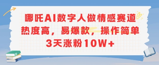 哪吒AI数字人做情感赛道热度高，易爆款，操作简单3天涨粉10W+-资源鲟