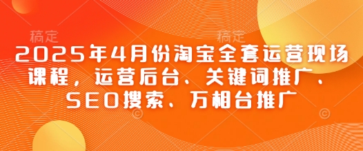 2025年4月份淘宝全套运营现场课程，运营后台、关键词推广、SEO搜索、万相台推广-资源鲟