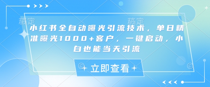 小红书全自动曝光引流技术，单日精准曝光1000+客户，一键启动，小白也能当天引流【揭秘】-资源鲟