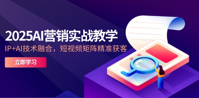 （14812期）2025AI营销实战教学-5月，IP+AI技术融合，短视频矩阵精准获客-资源鲟