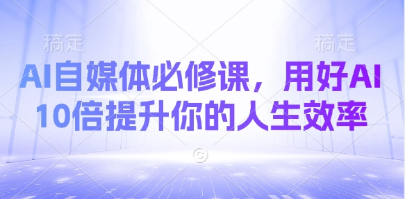 AI自媒体必修课，用好AI 10倍提升你的人生效率-资源鲟