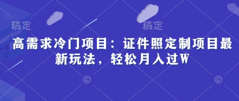 高需求冷门项目：证件照定制项目最新玩法，轻松月入过W-资源鲟