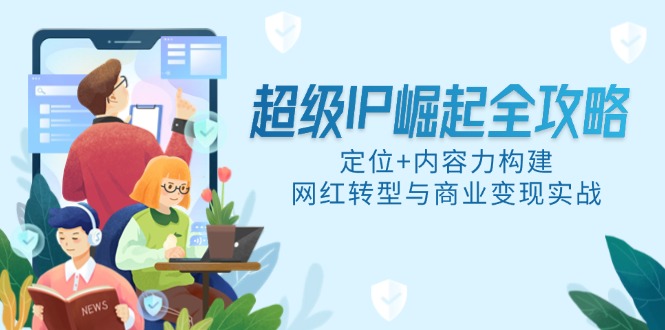 （14818期）超级IP崛起全攻略，定位+内容力构建，网红转型与商业变现实战-资源鲟