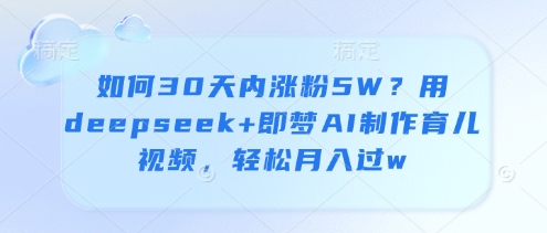 如何30天内涨粉5W？用deepseek+即梦AI制作育儿视频，轻松月入过w-资源鲟