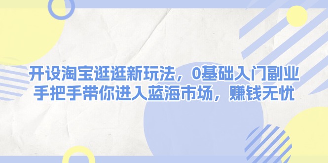 （13870期）开设淘宝逛逛新玩法，0基础入门副业，手把手带你进入蓝海市场，赚钱无忧-资源鲟