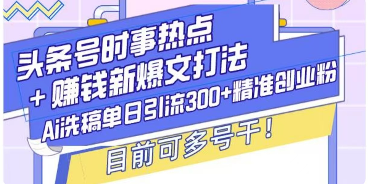 头条号时事热点+挣钱新爆文打法，Ai洗稿单日引流300+精准创业粉-资源鲟