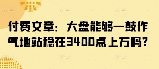 付费文章：大盘能够一鼓作气地站稳在3400点上方吗?-资源鲟