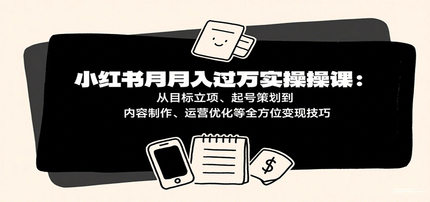 小红书月入十万实操课：从目标立项、起号策划到内容制作、运营优化等全方位变现技巧-资源鲟