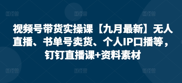 视频号带货实操课【25年3月最新】无人直播、书单号卖货、个人IP口播等，钉钉直播课+资料素材-资源鲟