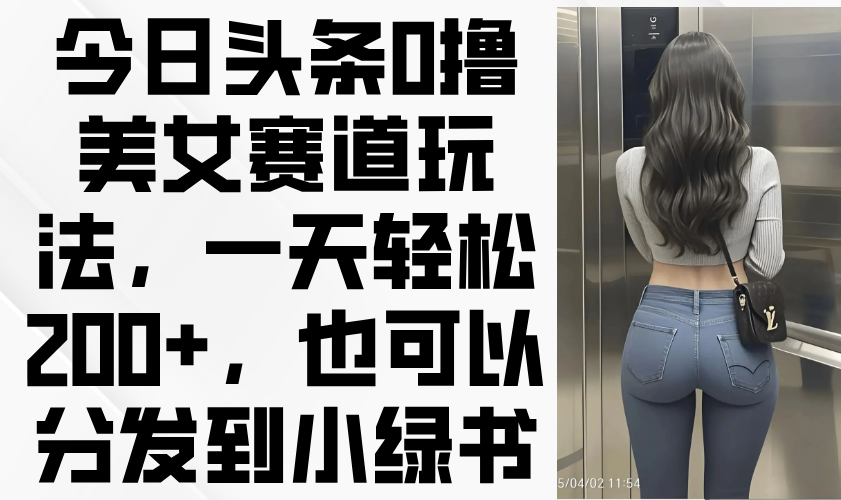 （14393期）今日头条0撸美女赛道玩法，一天轻松200+，也可以分发到小绿书-资源鲟