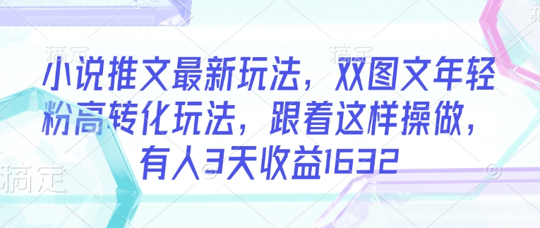 小说推文最新玩法，双图文年轻粉高转化玩法，跟着这样操做，有人3天收益1632-资源鲟