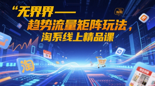 无界-趋势流量矩阵玩法，淘系线上精品课-资源鲟