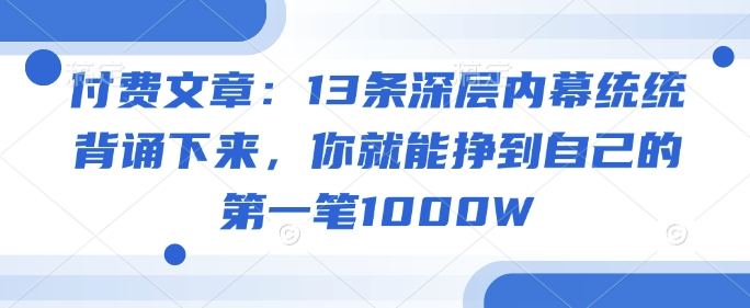 付费文章：13条深层内幕统统背诵下来，你就能挣到自己的第一笔1000W-资源鲟