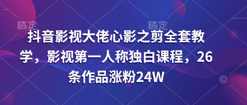 抖音影视大佬心影之剪全套教学，影视第一人称独白课程，26条作品涨粉24W-资源鲟