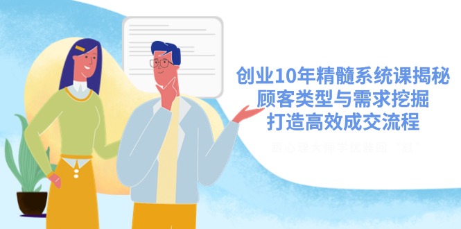 （14542期）创业10年精髓系统课揭秘，顾客类型与需求挖掘，打造高效成交流程-资源鲟