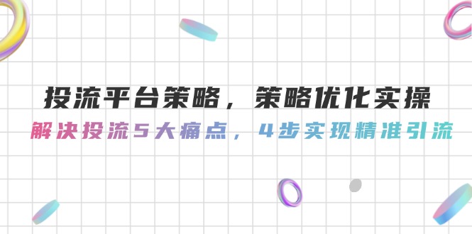（14862期）投流平台策略，策略优化实操，解决投流5大痛点，4步实现精准引流-资源鲟