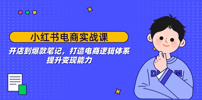 （14122期）小红书电商实战课：开店到爆款笔记，打造电商逻辑体系，提升变现能力-资源鲟