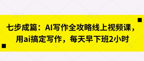 七步成篇：AI写作全攻略线上视频课，用ai搞定写作，每天早下班2小时-资源鲟