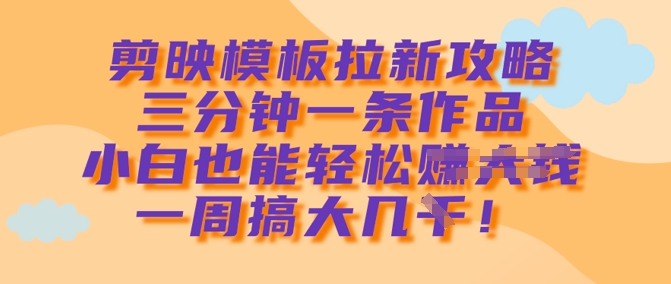 剪映模板拉新攻略，三分钟一条作品，小白也能轻松一周搞大几k-资源鲟