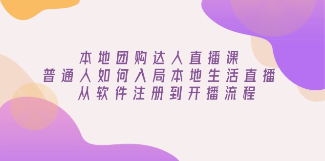 （13981期）本地团购达人直播课：普通人如何入局本地生活直播, 从软件注册到开播流程-资源鲟