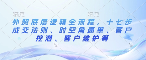 外贸底层逻辑全流程，十七步成交法则、时空角逼单、客户挖潜、客户维护等-资源鲟