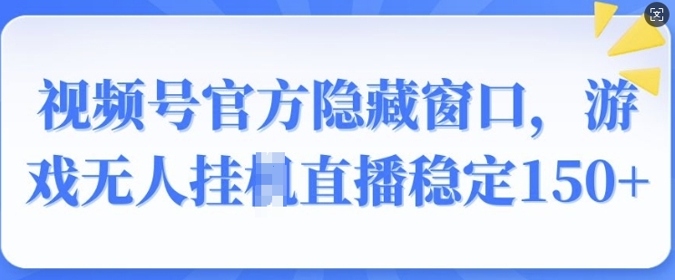 视频号官方隐藏窗口，游戏无人挂JI直播稳定150+-资源鲟