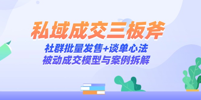 （14762期）私域成交三板斧：社群批量发售+谈单心法，被动成交模型与案例拆解-资源鲟