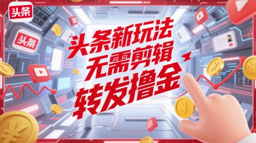 头条新玩法，无需剪辑，转发撸金-资源鲟