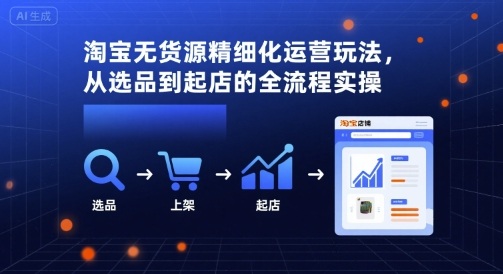 淘宝无货源精细化运营玩法，从选品到起店的全流程实操-资源鲟