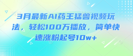 3月最新AI药王猛兽视频玩法，轻松100W播放，简单快速涨粉起号10w+-资源鲟