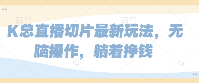 K总直播切片最新玩法，无脑操作，躺着挣钱-资源鲟