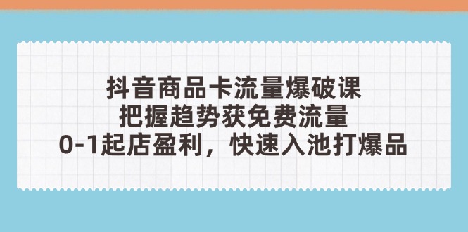 （14532期）抖音商品卡流量爆破课：把握趋势获免费流量，0-1起店盈利，快速入池打爆品-资源鲟