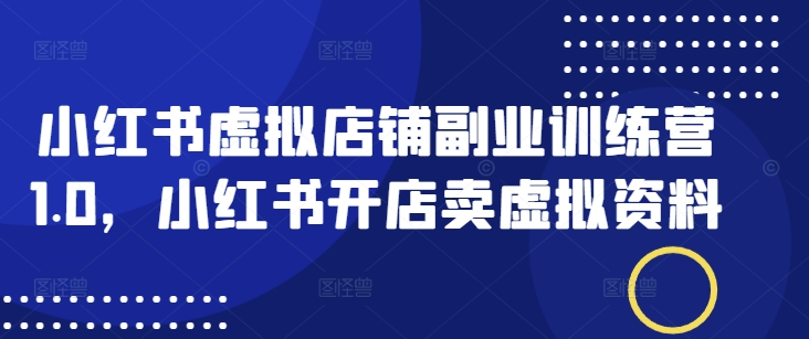 小红书虚拟店铺副业训练营1.0，小红书开店卖虚拟资料-资源鲟