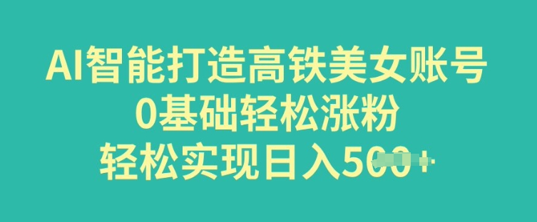 AI智能打造高铁美女账号，0基础轻松涨粉，轻松实现日入多张-资源鲟
