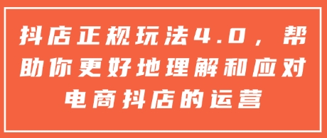 抖店正规玩法4.0，帮助你更好地理解和应对电商抖店的运营-资源鲟