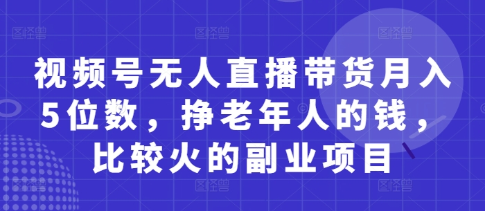 视频号无人直播带货月入5位数，挣老年人的钱，比较火的副业项目-资源鲟
