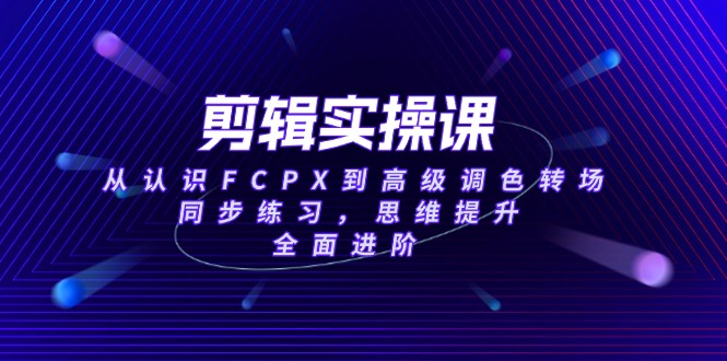 （14078期）剪辑实操课，从认识FCPX到高级调色转场，同步练习，思维提升，全面进阶-资源鲟