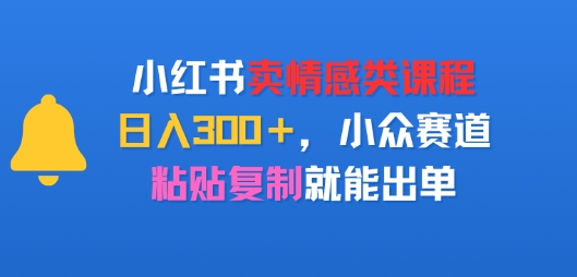 小红书卖情感类课程，日入3张+，小众赛道，粘贴复制就能出单-资源鲟