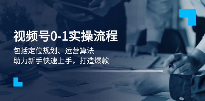 （13984期）视频号0-1实战流程，包括定位规划、运营算法，助力新手快速上手，打造爆款-资源鲟