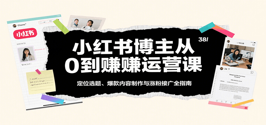 小红书博主从0到赚运营课：定位选题、爆款内容制作与涨粉接广全指南-资源鲟