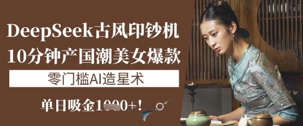 DeepSeek古风印钞机：10分钟产国潮美女爆款，单日吸金1k+，零门槛AI造星术-资源鲟