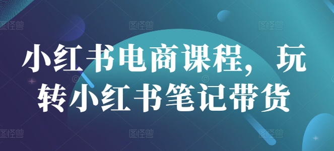 小红书电商课程，玩转小红书笔记带货-资源鲟