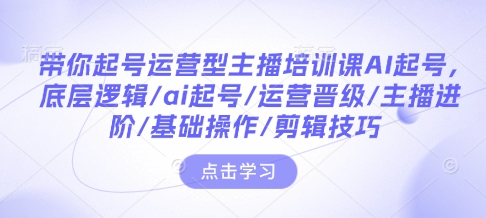 带你起号运营型主播培训课AI起号，底层逻辑/ai起号/运营晋级/主播进阶/基础操作/剪辑技巧-资源鲟