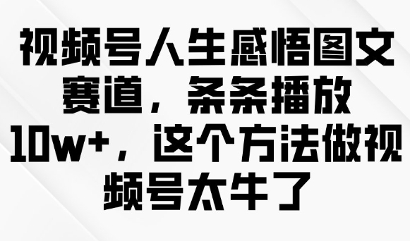 视频号人生感悟图文赛道，条条播放10w+，这个方法做视频号太牛了-资源鲟